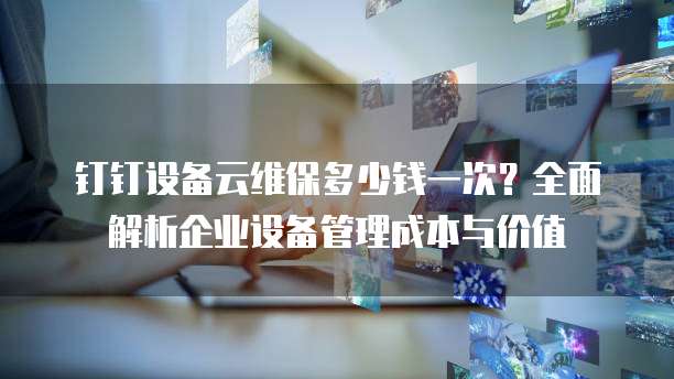钉钉设备云维保多少钱一次？全面解析企业设备管理成本与价值