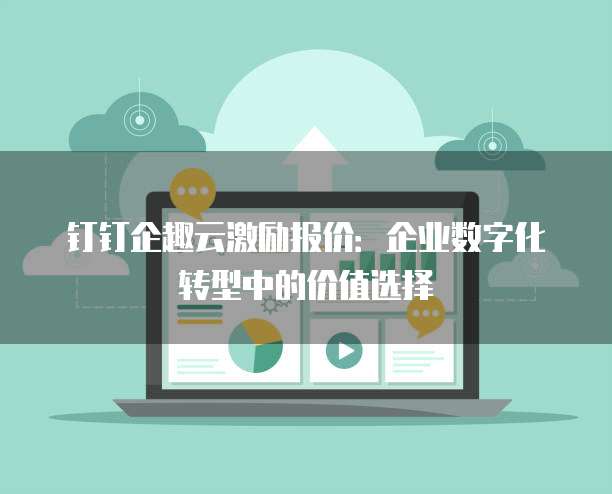 钉钉企趣云激励报价:企业数字化转型中的价值选择