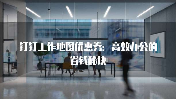 钉钉工作地图优惠券:高效办公的省钱秘诀