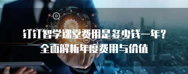 钉钉智学课堂费用是多少钱一年?全面解析年度费用与价值