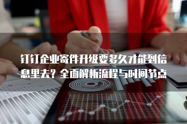 钉钉企业寄件升级要多久才能到信息里去?全面解析流程与时间节点