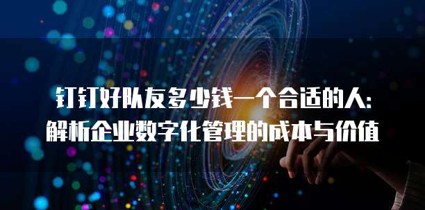 钉钉好队友多少钱一个合适的人:解析企业数字化管理的成本与价值