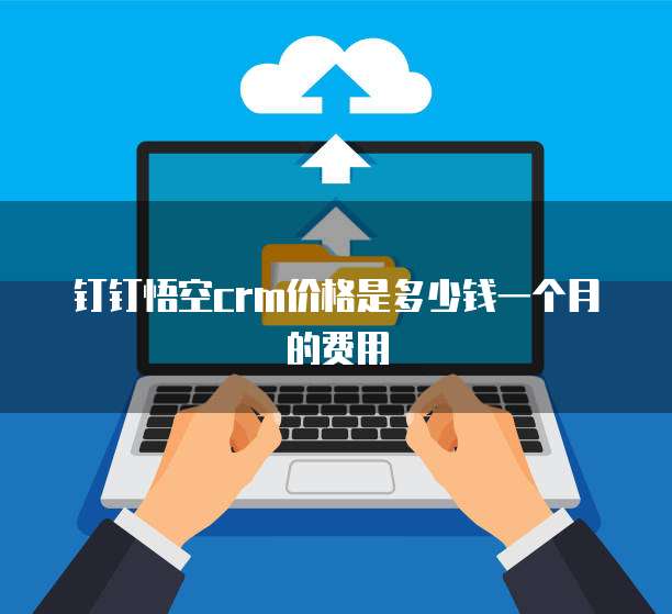 钉钉悟空crm价格是多少钱一个月的费用