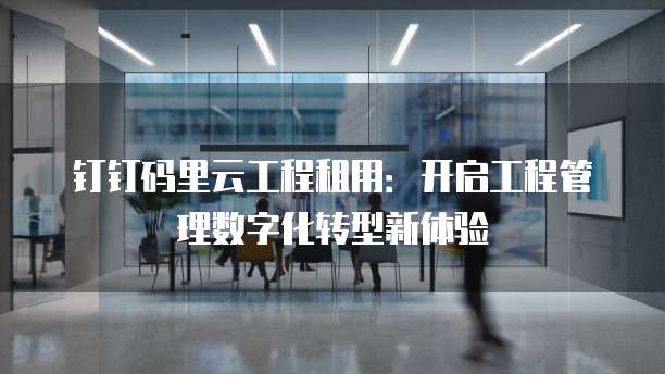 钉钉码里云工程租用:开启工程管理数字化转型新体验