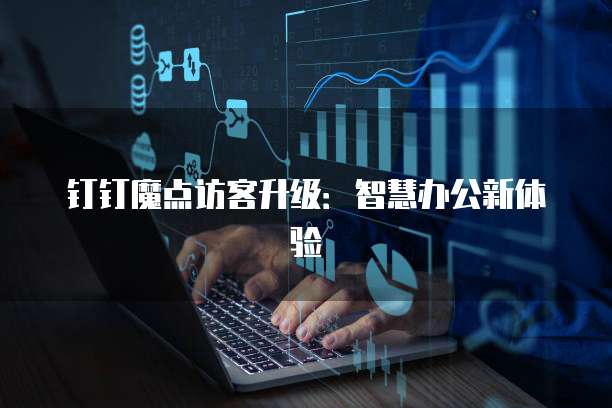钉钉魔点访客升级:智慧办公新体验