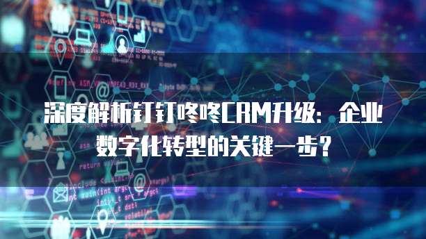 深度解析钉钉咚咚CRM升级:企业数字化转型的关键一步?