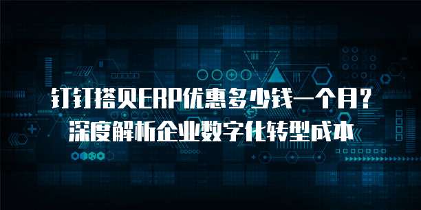 钉钉搭贝ERP优惠多少钱一个月?深度解析企业数字化转型成本