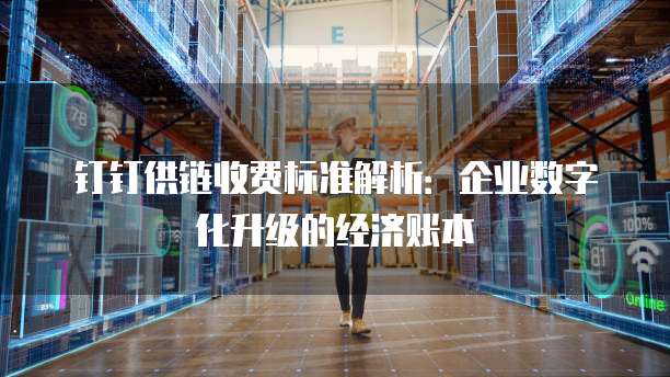 钉钉供链收费标准解析：企业数字化升级的经济账本
