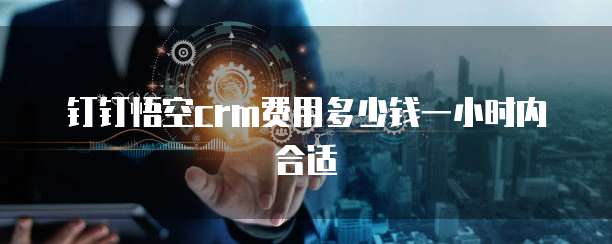 钉钉悟空CRM费用多少钱一小时内合适