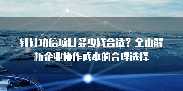 钉钉功倍项目多少钱合适?全面解析企业协作成本的合理选择