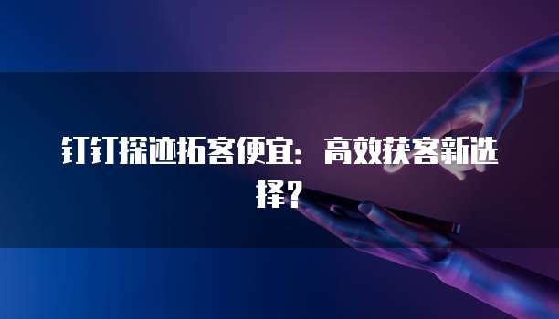 钉钉探迹拓客便宜:高效获客新选择?