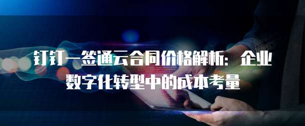 钉钉一签通云合同价格解析:企业数字化转型中的成本考量