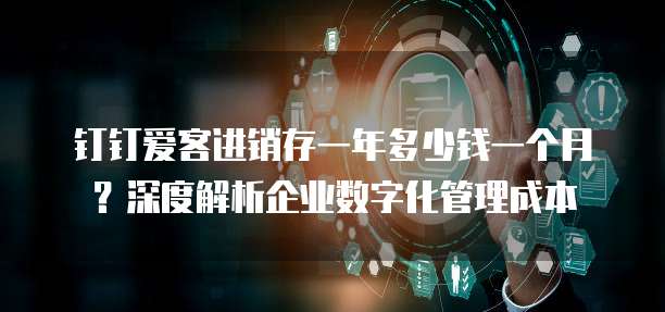 钉钉爱客进销存一年多少钱一个月?深度解析企业数字化管理成本