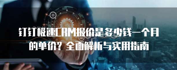 钉钉极速CRM报价是多少钱一个月的单价?全面解析与实用指南