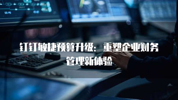 钉钉敏捷预算升级：重塑企业财务管理新体验