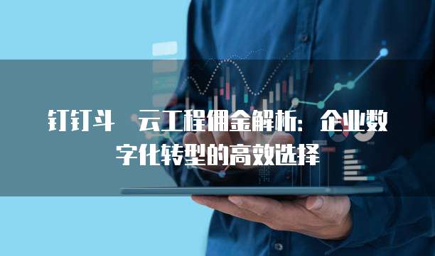 钉钉斗栱云工程佣金解析:企业数字化转型的高效选择