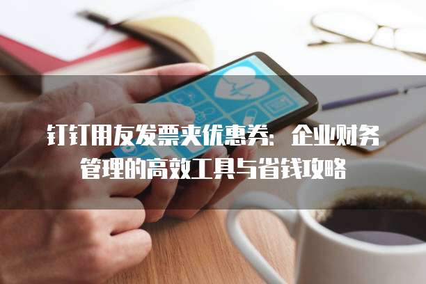 钉钉用友发票夹优惠券:企业财务管理的高效工具与省钱攻略