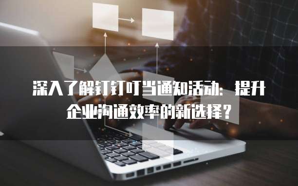 深入了解钉钉叮当通知活动:提升企业沟通效率的新选择?