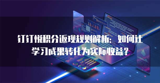 钉钉悦积分返现规则解析:如何让学习成果转化为实际收益?