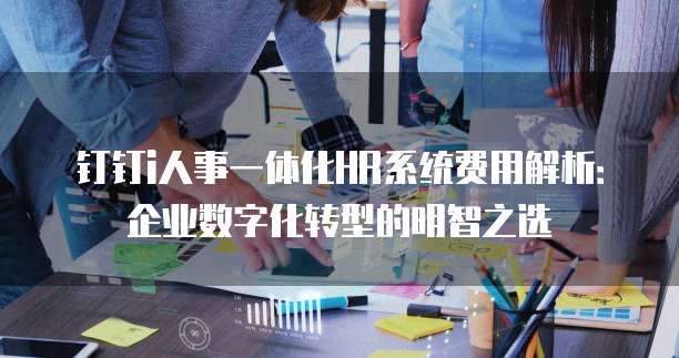 钉钉i人事一体化HR系统费用解析:企业数字化转型的明智之选