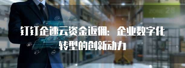 钉钉企速云资金返佣:企业数字化转型的创新动力
