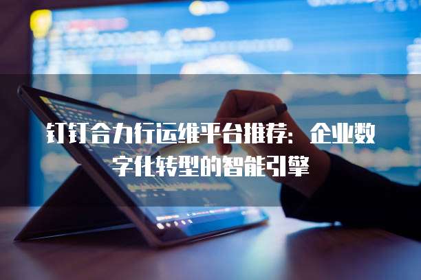 钉钉合力行运维平台推荐:企业数字化转型的智能引擎