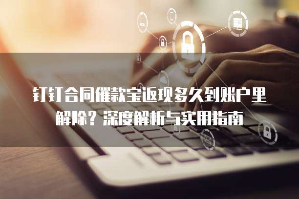 钉钉合同催款宝返现多久到账户里解除？深度解析与实用指南