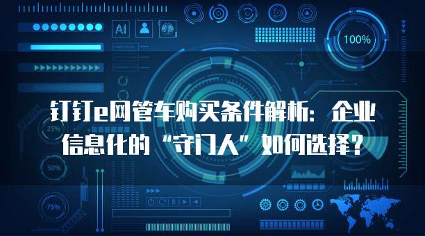 钉钉e网管车购买条件解析:企业信息化的“守门人”如何选择?