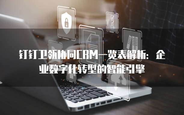 钉钉卫瓴协同CRM一览表解析:企业数字化转型的智能引擎