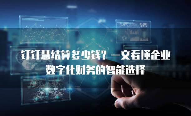 钉钉慧结算多少钱?一文看懂企业数字化财务的智能选择