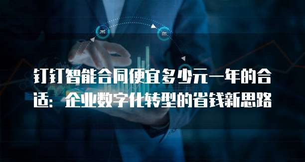 钉钉智能合同便宜多少元一年的合适:企业数字化转型的省钱新思路