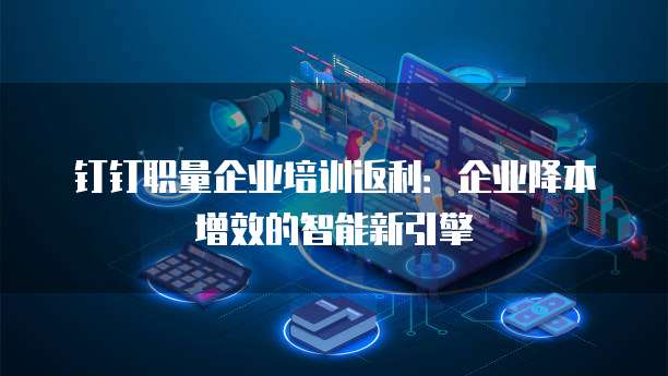 钉钉职量企业培训返利:企业降本增效的智能新引擎
