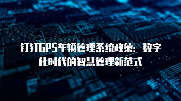 钉钉GPS车辆管理系统政策:数字化时代的智慧管理新范式