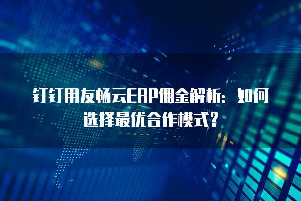 钉钉用友畅云ERP佣金解析:如何选择最优合作模式?