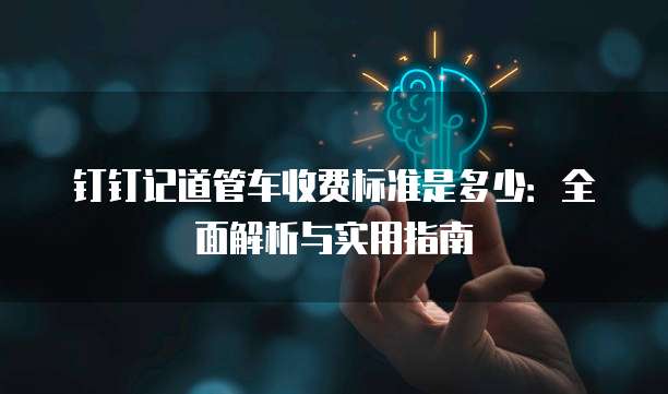 钉钉记道管车收费标准是多少:全面解析与实用指南