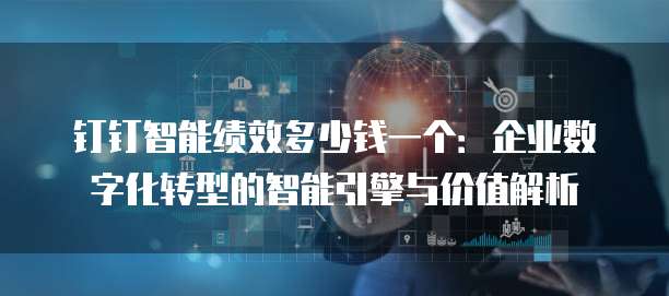 钉钉智能绩效多少钱一个:企业数字化转型的智能引擎与价值解析