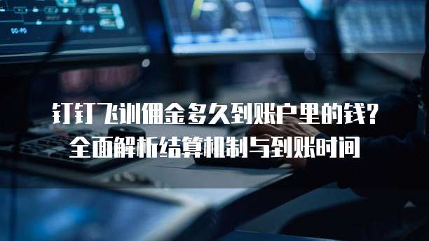 钉钉飞训佣金多久到账户里的钱?全面解析结算机制与到账时间