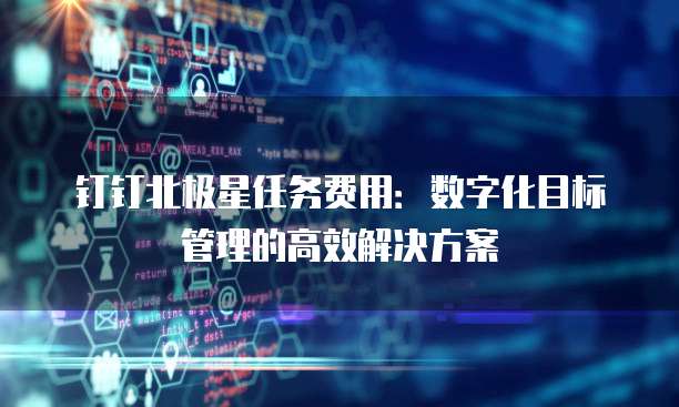 钉钉北极星任务费用：数字化目标管理的高效解决方案