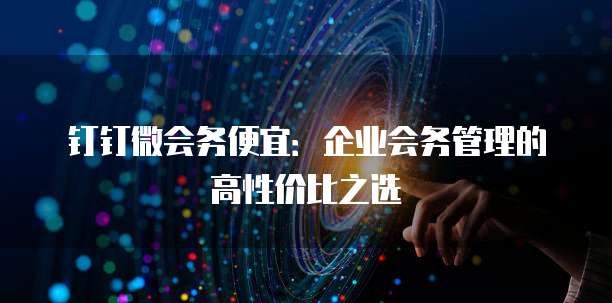 钉钉微会务便宜：企业会务管理的高性价比之选