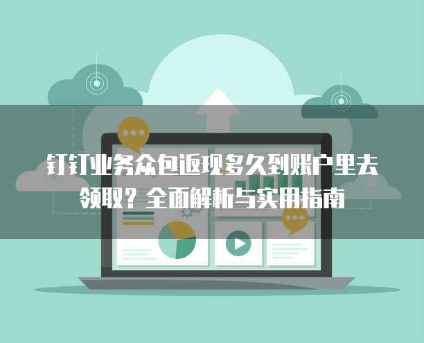 钉钉业务众包返现多久到账户里去领取?全面解析与实用指南