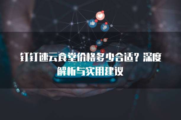 钉钉速云食堂价格多少合适？深度解析与实用建议