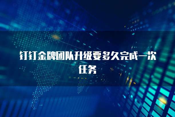 钉钉金牌团队升级要多久完成一次任务