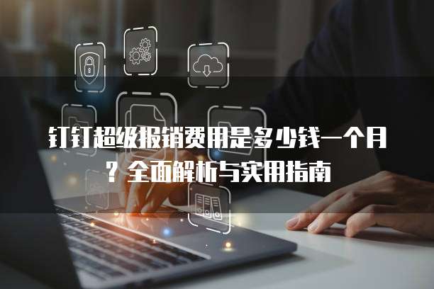 钉钉超级报销费用是多少钱一个月？全面解析与实用指南