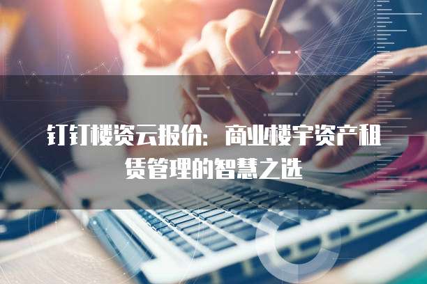 钉钉楼资云报价:商业楼宇资产租赁管理的智慧之选