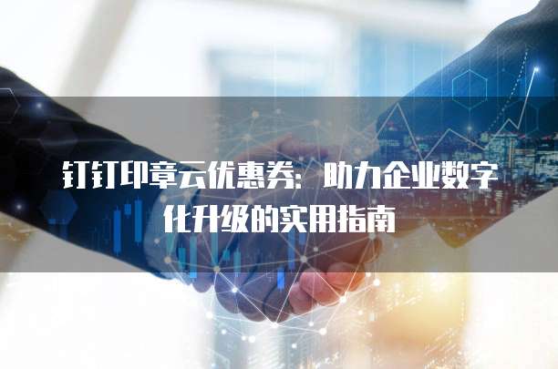 钉钉印章云优惠券:助力企业数字化升级的实用指南