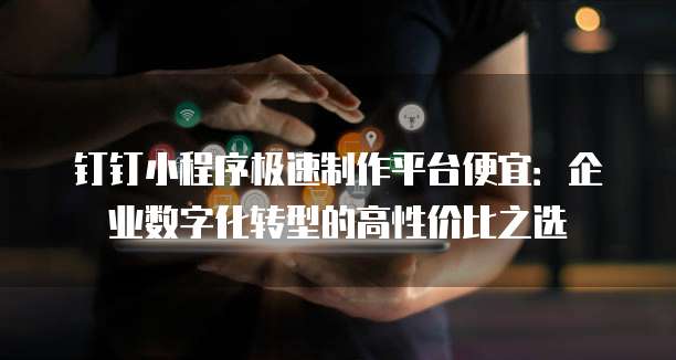 钉钉小程序极速制作平台便宜：企业数字化转型的高性价比之选