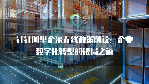钉钉阿里企采无线政策解读:企业数字化转型的破局之道