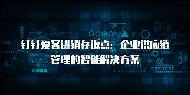 钉钉爱客进销存返点：企业供应链管理的智能解决方案