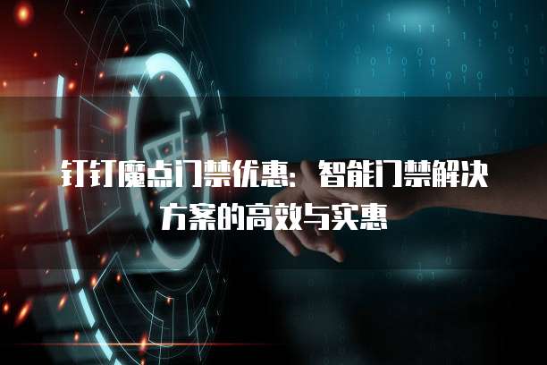 钉钉魔点门禁优惠:智能门禁解决方案的高效与实惠