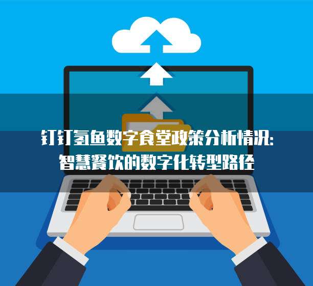 钉钉氢鱼数字食堂政策分析情况：智慧餐饮的数字化转型路径